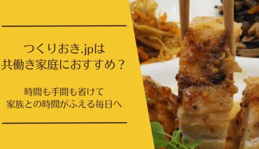 つくりおき.jp 共働き家庭におすすめ？料理の負担を減らし家族との時間を増やす